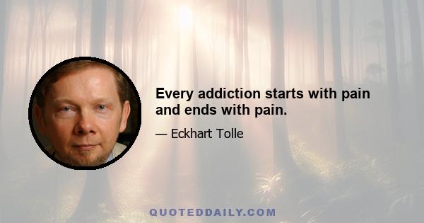 Every addiction starts with pain and ends with pain.