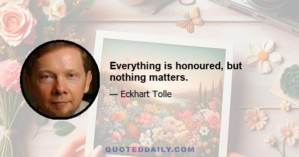 Everything is honoured, but nothing matters.