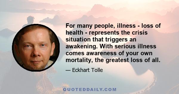 For many people, illness - loss of health - represents the crisis situation that triggers an awakening. With serious illness comes awareness of your own mortality, the greatest loss of all.