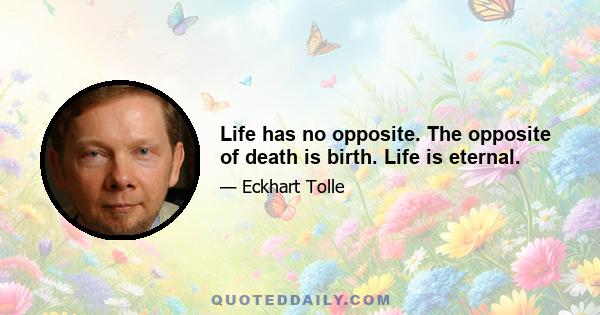 Life has no opposite. The opposite of death is birth. Life is eternal.