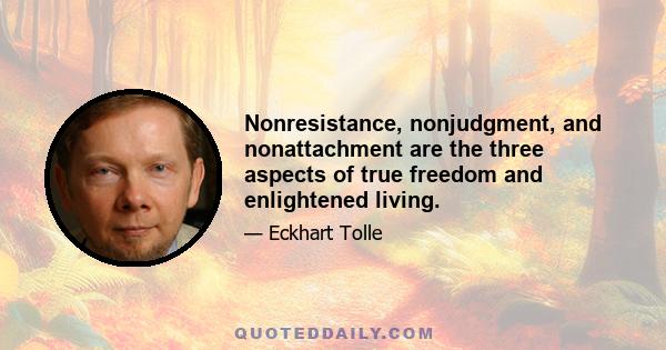 Nonresistance, nonjudgment, and nonattachment are the three aspects of true freedom and enlightened living.