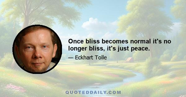 Once bliss becomes normal it's no longer bliss, it's just peace.