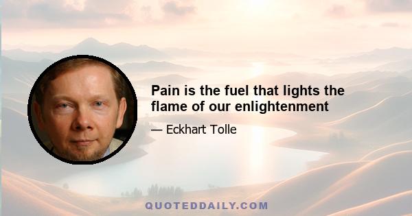 Pain is the fuel that lights the flame of our enlightenment