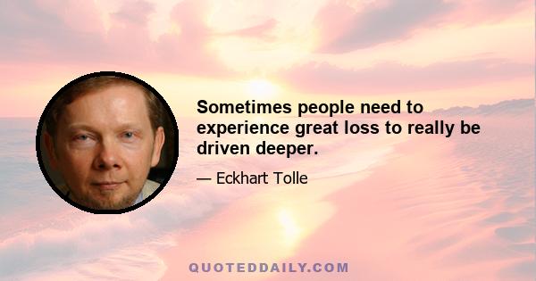 Sometimes people need to experience great loss to really be driven deeper.