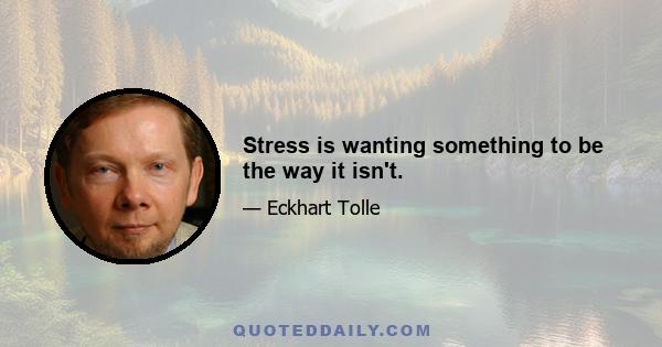 Stress is wanting something to be the way it isn't.