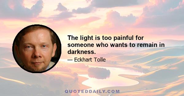 The light is too painful for someone who wants to remain in darkness.