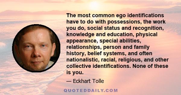 The most common ego identifications have to do with possessions, the work you do, social status and recognition, knowledge and education, physical appearance, special abilities, relationships, person and family history, 