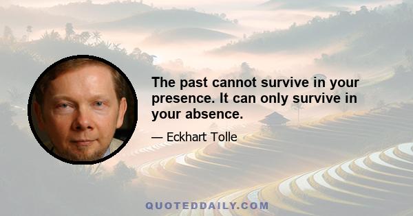 The past cannot survive in your presence. It can only survive in your absence.