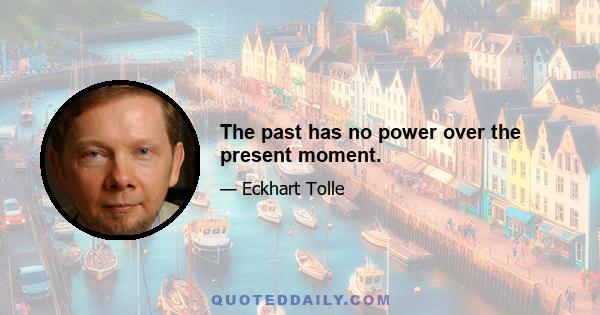 The past has no power over the present moment.