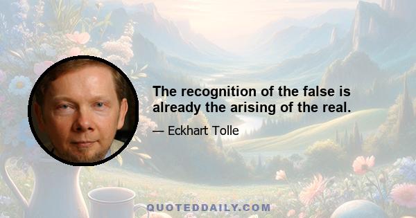 The recognition of the false is already the arising of the real.