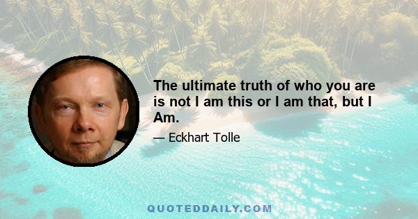 The ultimate truth of who you are is not I am this or I am that, but I Am.