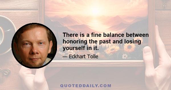 There is a fine balance between honoring the past and losing yourself in it.