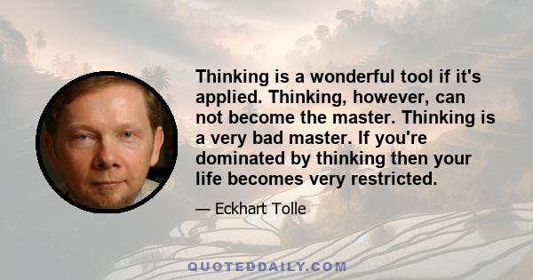 Thinking is a wonderful tool if it's applied. Thinking, however, can not become the master. Thinking is a very bad master. If you're dominated by thinking then your life becomes very restricted.