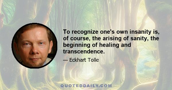 To recognize one's own insanity is, of course, the arising of sanity, the beginning of healing and transcendence.