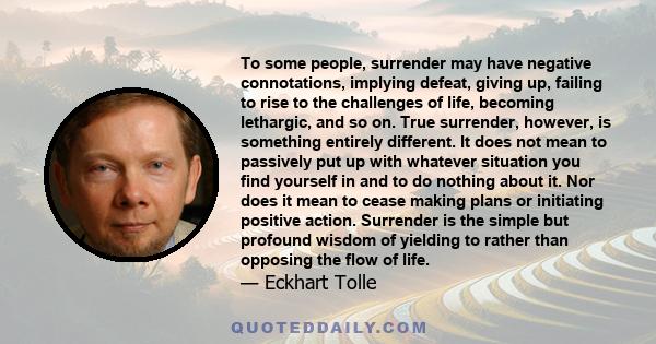 To some people, surrender may have negative connotations, implying defeat, giving up, failing to rise to the challenges of life, becoming lethargic, and so on. True surrender, however, is something entirely different.