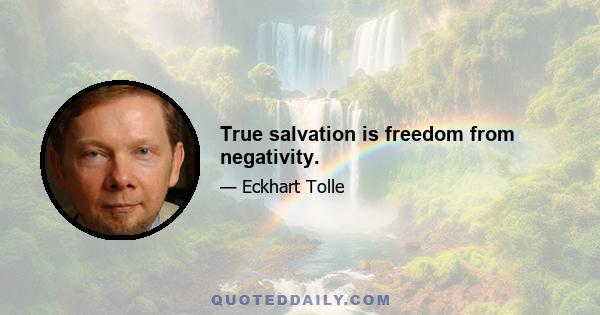 True salvation is freedom from negativity.