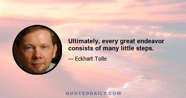 Ultimately, every great endeavor consists of many little steps.