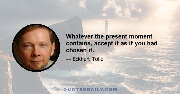 Whatever the present moment contains, accept it as if you had chosen it.