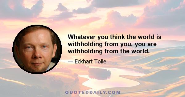 Whatever you think the world is withholding from you, you are withholding from the world.