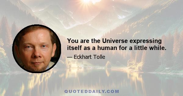 You are the Universe expressing itself as a human for a little while.