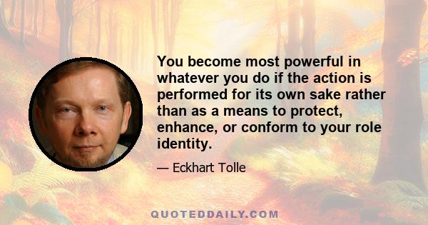 You become most powerful in whatever you do if the action is performed for its own sake rather than as a means to protect, enhance, or conform to your role identity.