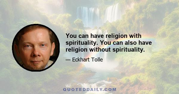 You can have religion with spirituality. You can also have religion without spirituality.