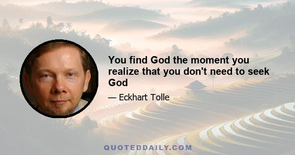 You find God the moment you realize that you don't need to seek God