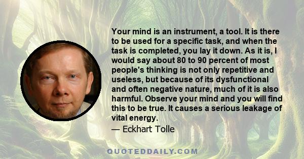 Your mind is an instrument, a tool. It is there to be used for a specific task, and when the task is completed, you lay it down. As it is, I would say about 80 to 90 percent of most people's thinking is not only