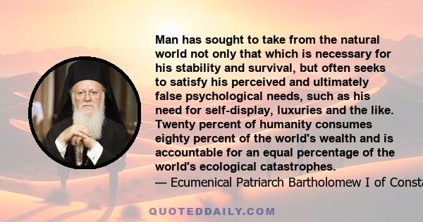 Man has sought to take from the natural world not only that which is necessary for his stability and survival, but often seeks to satisfy his perceived and ultimately false psychological needs, such as his need for