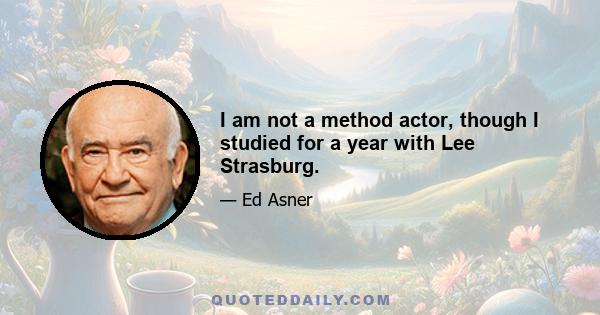 I am not a method actor, though I studied for a year with Lee Strasburg.
