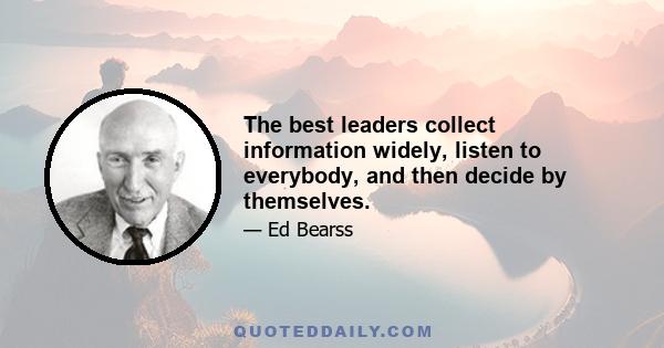 The best leaders collect information widely, listen to everybody, and then decide by themselves.