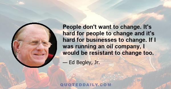 People don't want to change. It's hard for people to change and it's hard for businesses to change. If I was running an oil company, I would be resistant to change too.