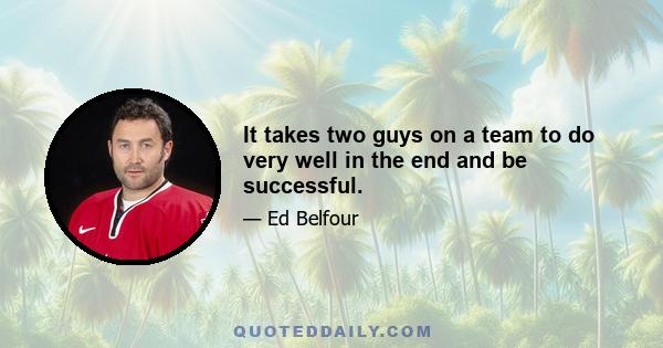 It takes two guys on a team to do very well in the end and be successful.