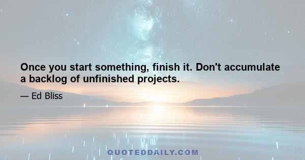 Once you start something, finish it. Don't accumulate a backlog of unfinished projects.