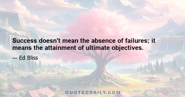 Success doesn't mean the absence of failures; it means the attainment of ultimate objectives.