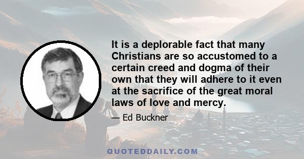 It is a deplorable fact that many Christians are so accustomed to a certain creed and dogma of their own that they will adhere to it even at the sacrifice of the great moral laws of love and mercy.