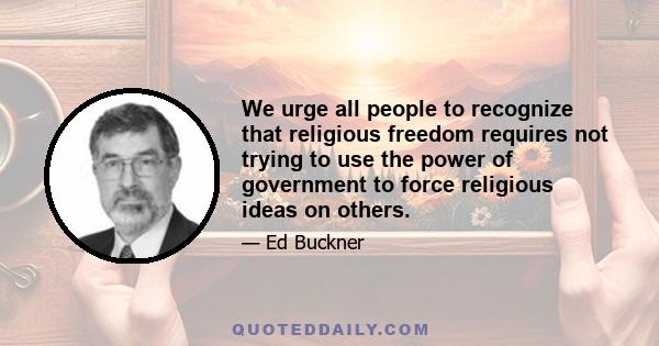 We urge all people to recognize that religious freedom requires not trying to use the power of government to force religious ideas on others.