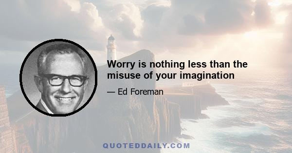 Worry is nothing less than the misuse of your imagination