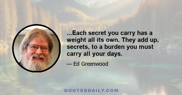 ...Each secret you carry has a weight all its own. They add up, secrets, to a burden you must carry all your days.