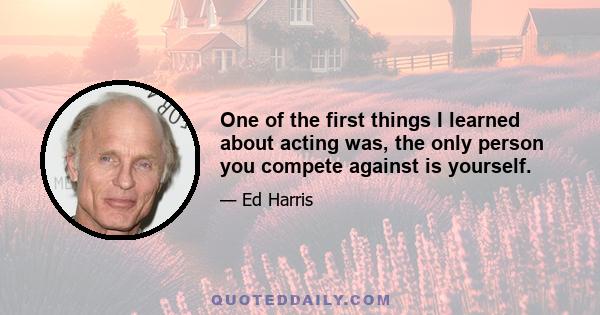 One of the first things I learned about acting was, the only person you compete against is yourself.