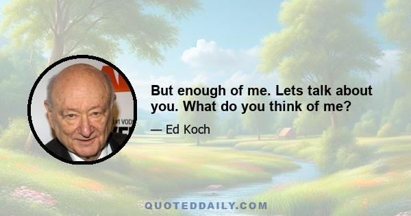 But enough of me. Lets talk about you. What do you think of me?