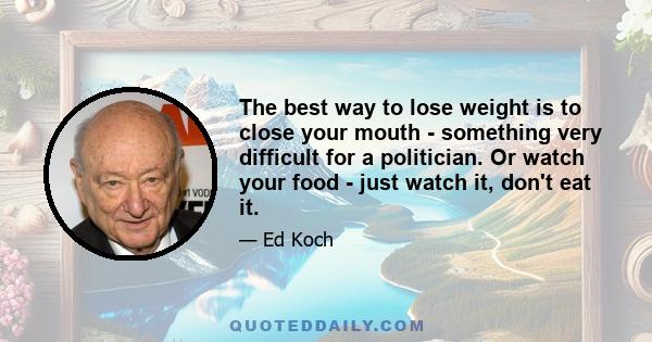 The best way to lose weight is to close your mouth - something very difficult for a politician. Or watch your food - just watch it, don't eat it.