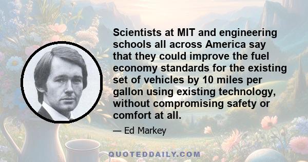 Scientists at MIT and engineering schools all across America say that they could improve the fuel economy standards for the existing set of vehicles by 10 miles per gallon using existing technology, without compromising 