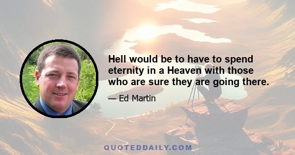 Hell would be to have to spend eternity in a Heaven with those who are sure they are going there.