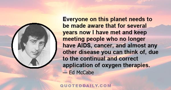 Everyone on this planet needs to be made aware that for several years now I have met and keep meeting people who no longer have AIDS, cancer, and almost any other disease you can think of, due to the continual and