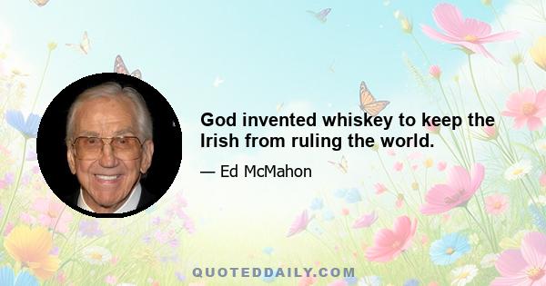 God invented whiskey to keep the Irish from ruling the world.