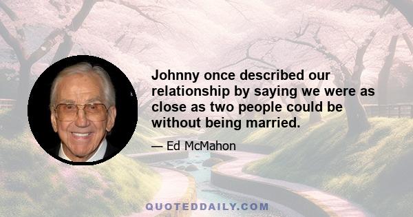 Johnny once described our relationship by saying we were as close as two people could be without being married.