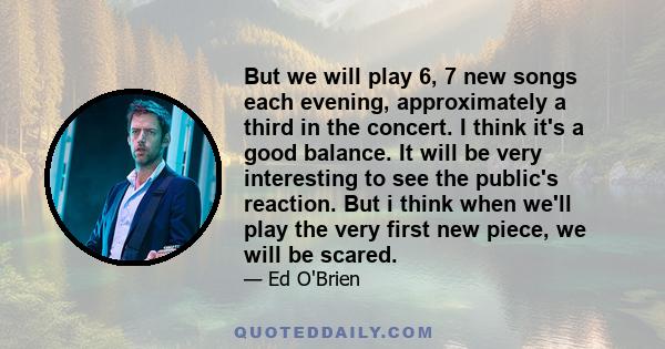 But we will play 6, 7 new songs each evening, approximately a third in the concert. I think it's a good balance. It will be very interesting to see the public's reaction. But i think when we'll play the very first new