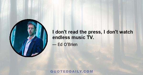 I don't read the press, I don't watch endless music TV.