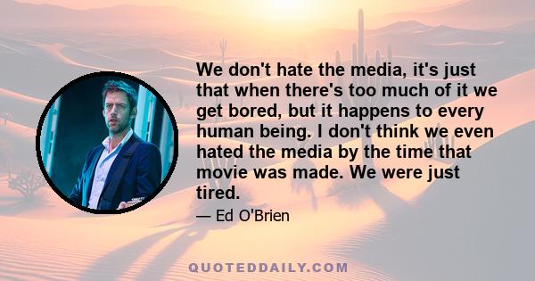 We don't hate the media, it's just that when there's too much of it we get bored, but it happens to every human being. I don't think we even hated the media by the time that movie was made. We were just tired.